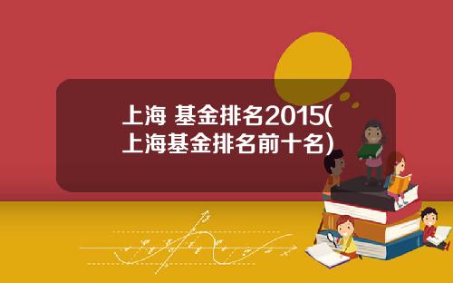 上海 基金排名2015(上海基金排名前十名)
