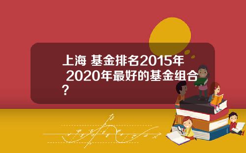 上海 基金排名2015年 2020年最好的基金组合?