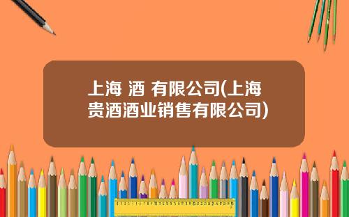 上海 酒 有限公司(上海贵酒酒业销售有限公司)