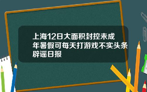 上海12日大面积封控未成年暑假可每天打游戏不实头条辟谣日报