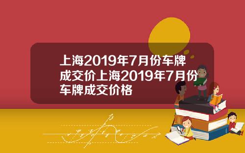 上海2019年7月份车牌成交价上海2019年7月份车牌成交价格
