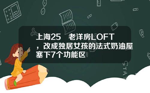 上海25㎡老洋房LOFT，改成独居女孩的法式奶油屋塞下7个功能区