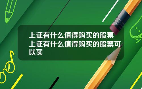 上证有什么值得购买的股票上证有什么值得购买的股票可以买