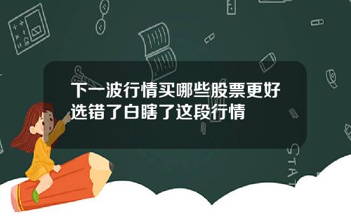 下一波行情买哪些股票更好选错了白瞎了这段行情