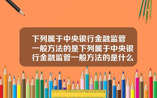 下列属于中央银行金融监管一般方法的是下列属于中央银行金融监管一般方法的是什么