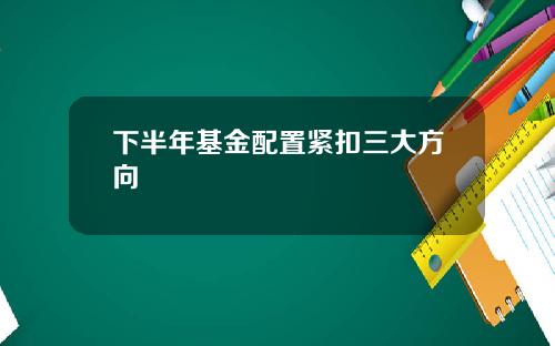 下半年基金配置紧扣三大方向