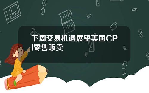 下周交易机遇展望美国CPI零售贩卖