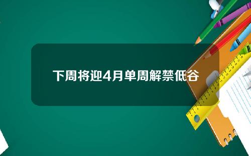 下周将迎4月单周解禁低谷