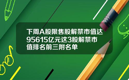 下周A股限售股解禁市值达95615亿元这3股解禁市值排名前三附名单