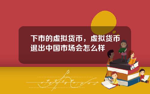 下市的虚拟货币，虚拟货币退出中国市场会怎么样