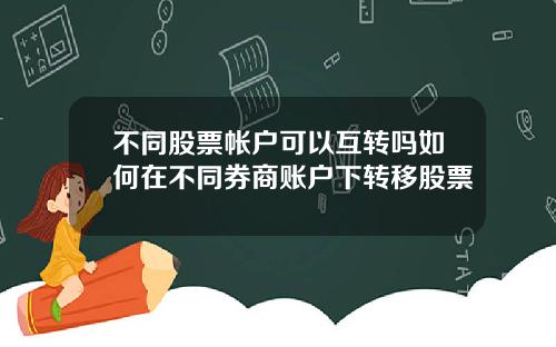 不同股票帐户可以互转吗如何在不同券商账户下转移股票