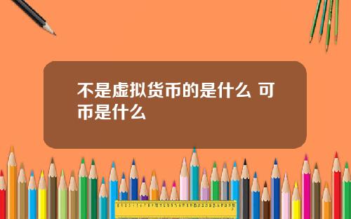 不是虚拟货币的是什么 可币是什么