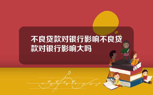 不良贷款对银行影响不良贷款对银行影响大吗