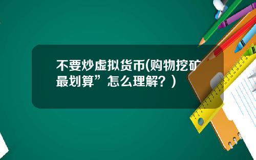 不要炒虚拟货币(购物挖矿最划算”怎么理解？)