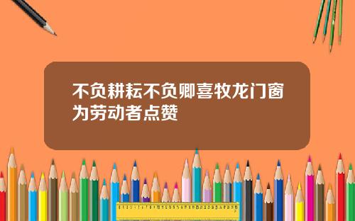 不负耕耘不负卿喜牧龙门窗为劳动者点赞