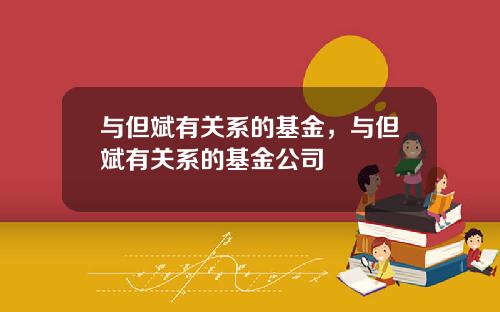 与但斌有关系的基金，与但斌有关系的基金公司