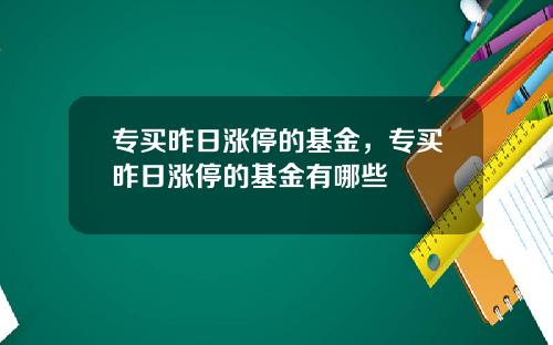 专买昨日涨停的基金，专买昨日涨停的基金有哪些