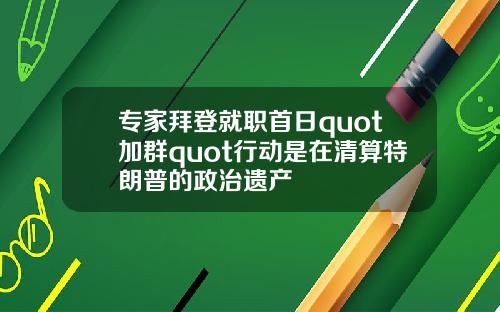 专家拜登就职首日quot加群quot行动是在清算特朗普的政治遗产