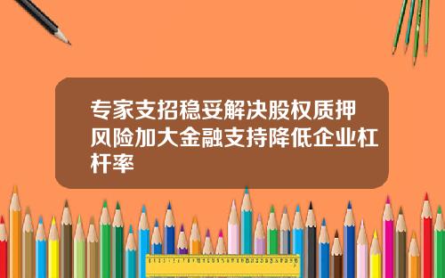 专家支招稳妥解决股权质押风险加大金融支持降低企业杠杆率