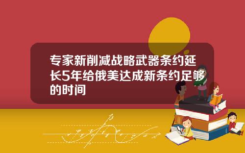 专家新削减战略武器条约延长5年给俄美达成新条约足够的时间