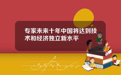 专家未来十年中国将达到技术和经济独立新水平