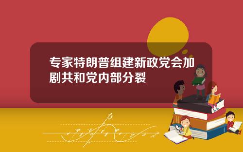 专家特朗普组建新政党会加剧共和党内部分裂