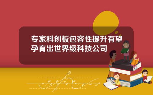 专家科创板包容性提升有望孕育出世界级科技公司