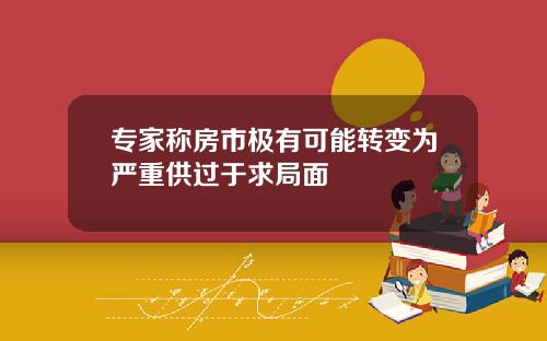 专家称房市极有可能转变为严重供过于求局面