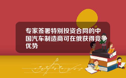 专家签署特别投资合同的中国汽车制造商可在俄获得竞争优势