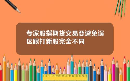 专家股指期货交易要避免误区跟打新股完全不同