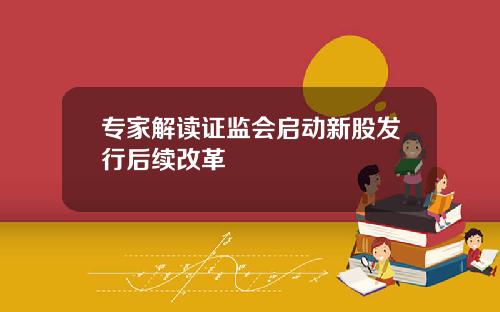 专家解读证监会启动新股发行后续改革