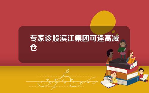 专家诊股滨江集团可逢高减仓