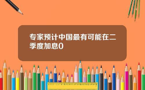 专家预计中国最有可能在二季度加息0