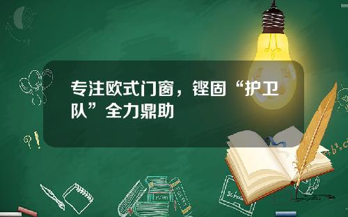 专注欧式门窗，铿固“护卫队”全力鼎助