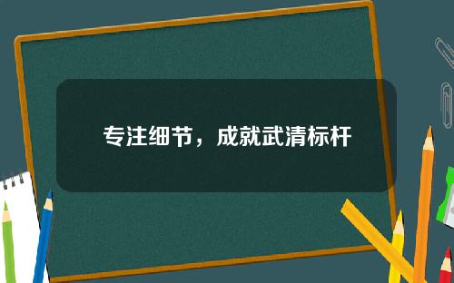 专注细节，成就武清标杆