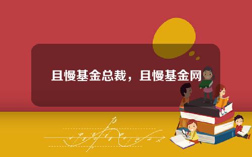 且慢基金总裁，且慢基金网
