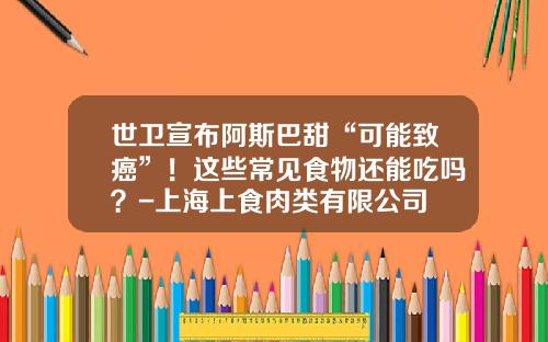 世卫宣布阿斯巴甜“可能致癌”！这些常见食物还能吃吗？-上海上食肉类有限公司