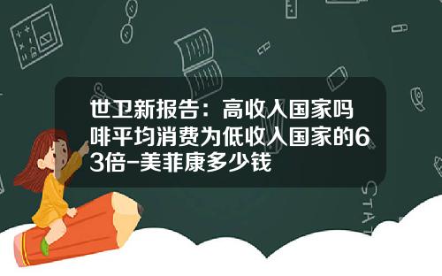 世卫新报告：高收入国家吗啡平均消费为低收入国家的63倍-美菲康多少钱