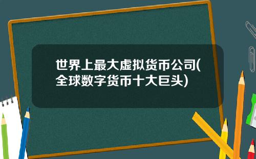 世界上最大虚拟货币公司(全球数字货币十大巨头)