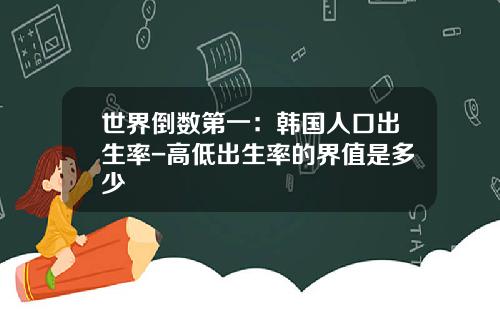 世界倒数第一：韩国人口出生率-高低出生率的界值是多少