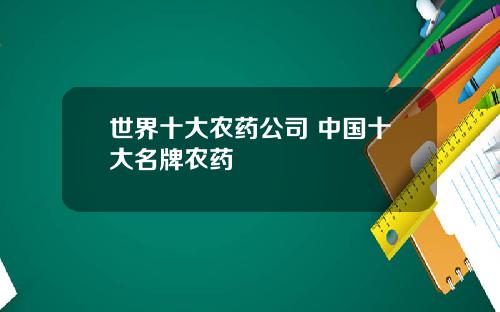 世界十大农药公司 中国十大名牌农药