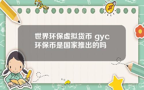 世界环保虚拟货币 gyc环保币是国家推出的吗