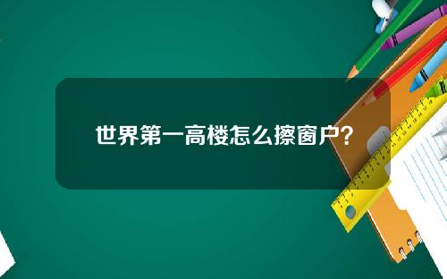 世界第一高楼怎么擦窗户？