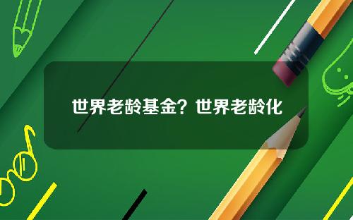 世界老龄基金？世界老龄化