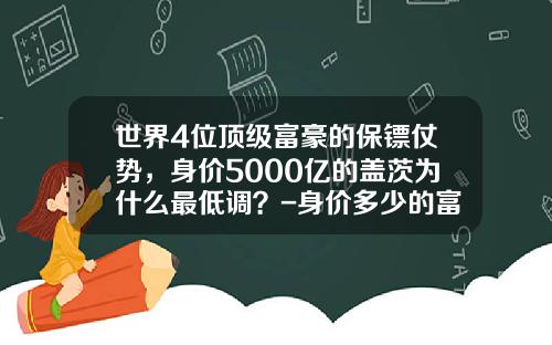 世界4位顶级富豪的保镖仗势，身价5000亿的盖茨为什么最低调？-身价多少的富豪请保镖