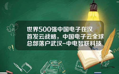 世界500强中国电子在汉首发云战略，中国电子云全球总部落户武汉-中电智联科技有限公司