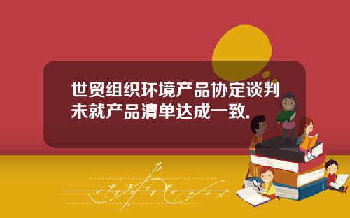 世贸组织环境产品协定谈判未就产品清单达成一致.
