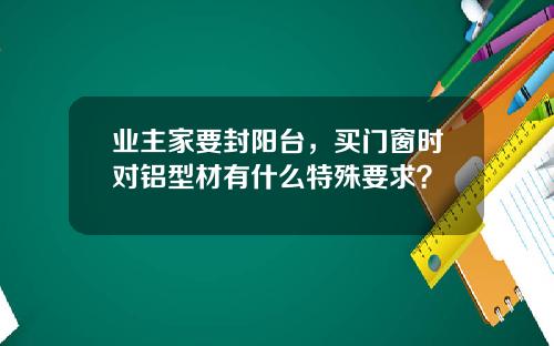 业主家要封阳台，买门窗时对铝型材有什么特殊要求？