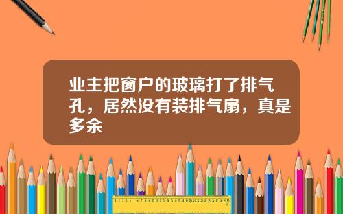 业主把窗户的玻璃打了排气孔，居然没有装排气扇，真是多余