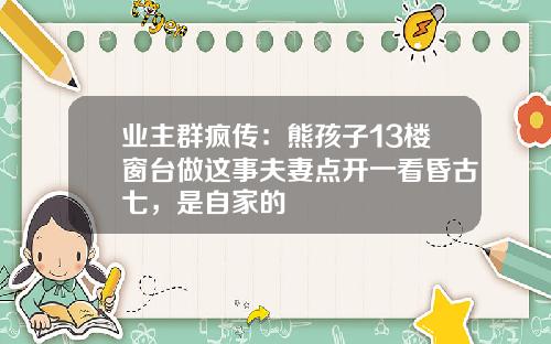 业主群疯传：熊孩子13楼窗台做这事夫妻点开一看昏古七，是自家的